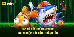 Bắn Cá Đổi Thưởng 32Win: Trải Nghiệm Hấp Dẫn - Thắng Lớn